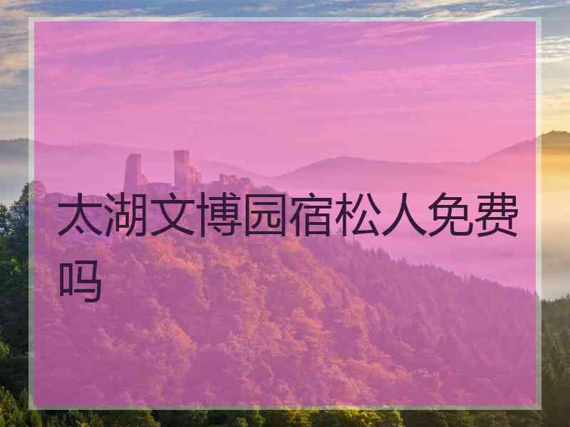 太湖文博园宿松人免费吗
