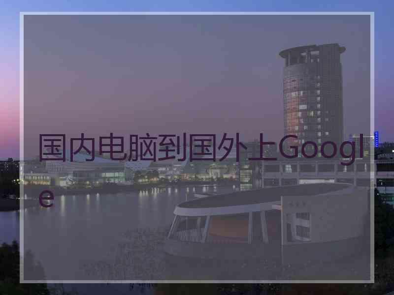 国内电脑到国外上Google