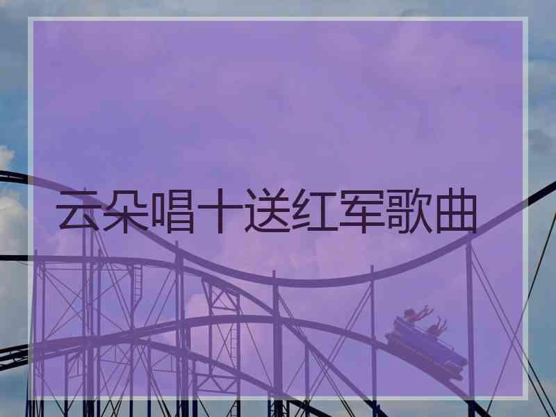 云朵唱十送红军歌曲