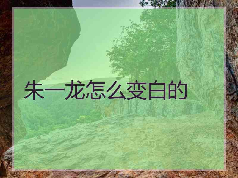 朱一龙怎么变白的