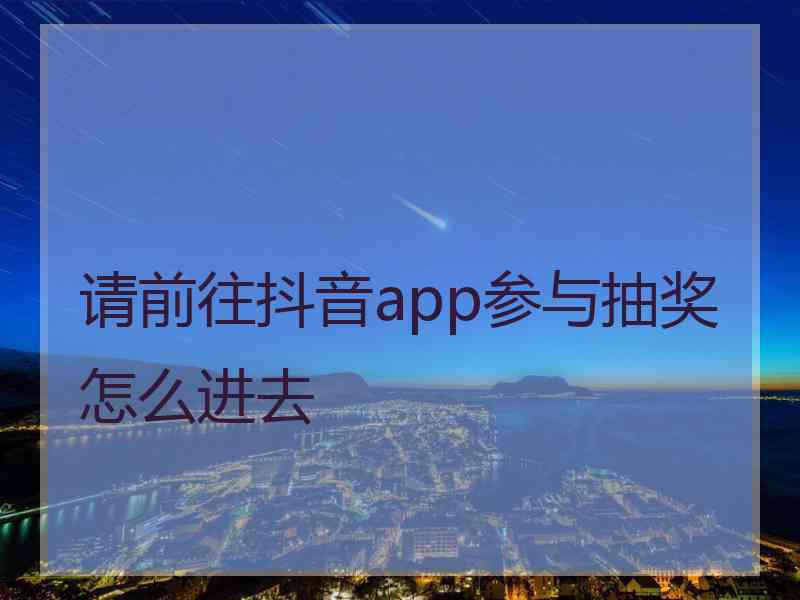 请前往抖音app参与抽奖怎么进去