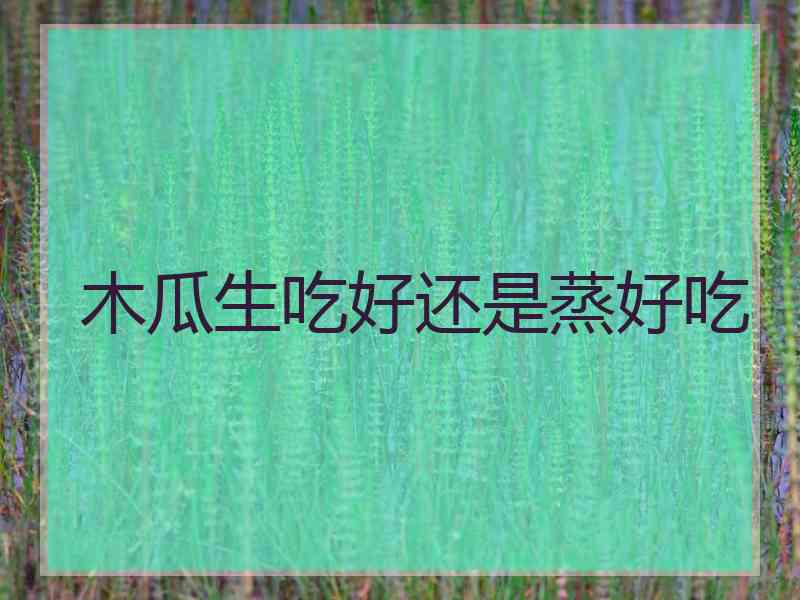 木瓜生吃好还是蒸好吃