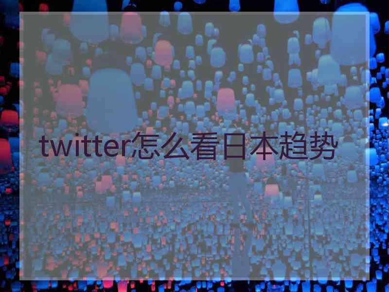 twitter怎么看日本趋势