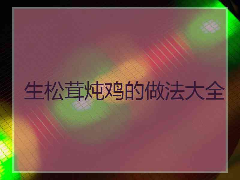 生松茸炖鸡的做法大全