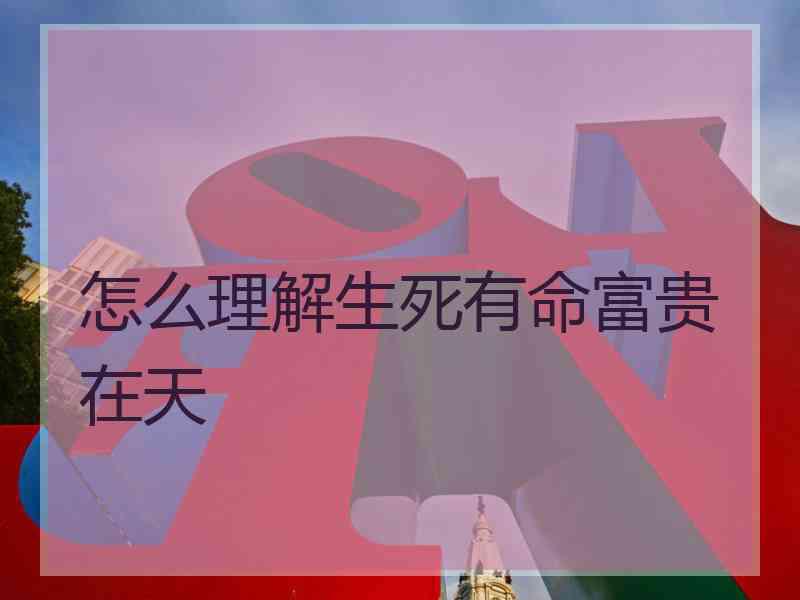 怎么理解生死有命富贵在天