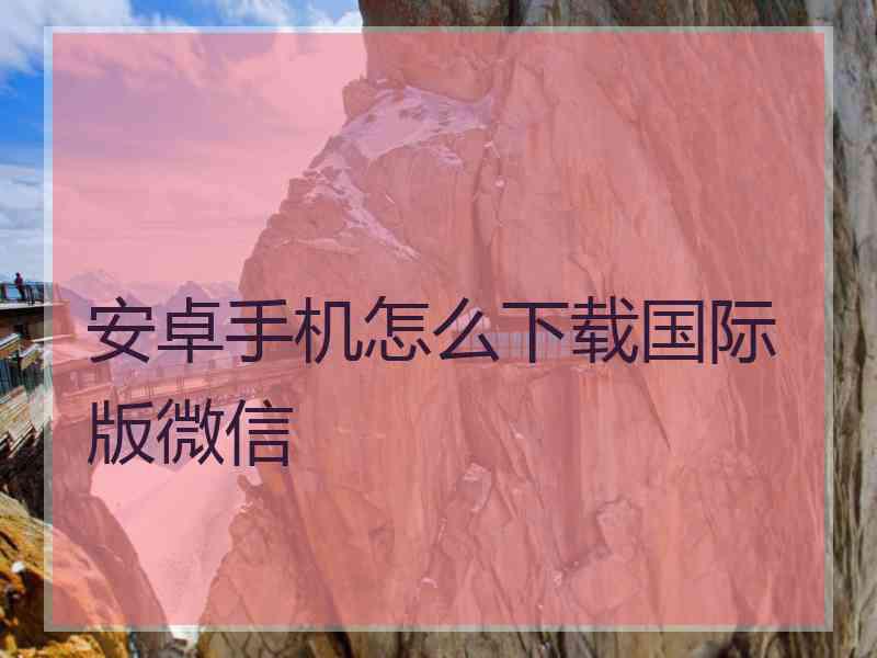 安卓手机怎么下载国际版微信