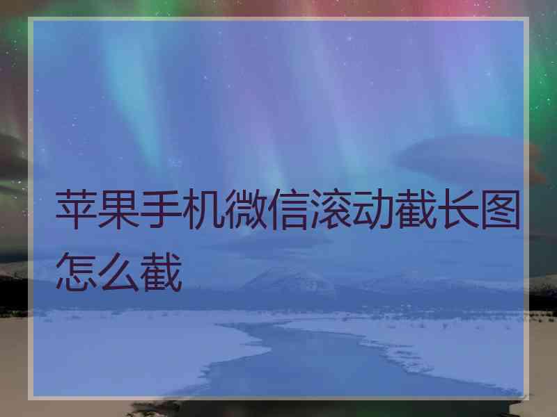 苹果手机微信滚动截长图怎么截