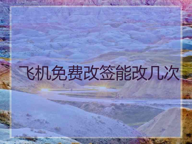 飞机免费改签能改几次