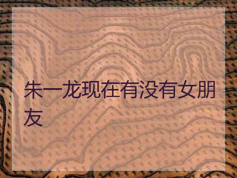 朱一龙现在有没有女朋友