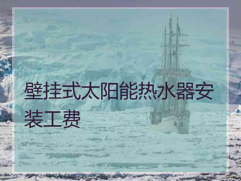 壁挂式太阳能热水器安装工费