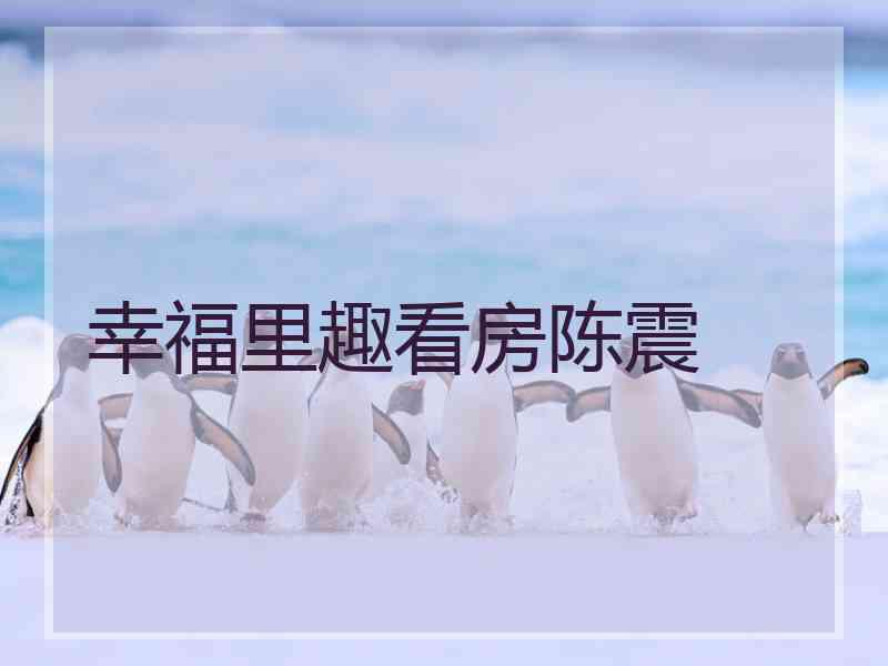 幸福里趣看房陈震