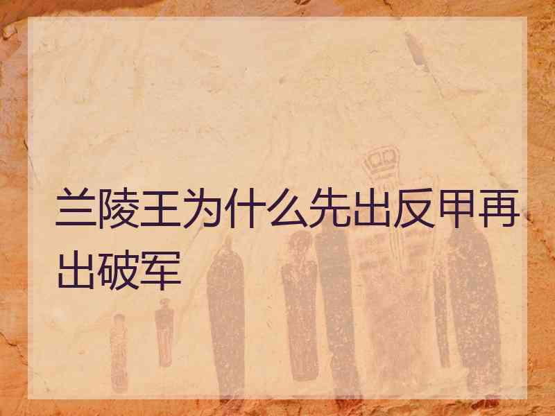 兰陵王为什么先出反甲再出破军