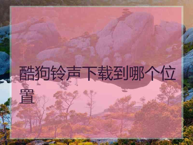 酷狗铃声下载到哪个位置