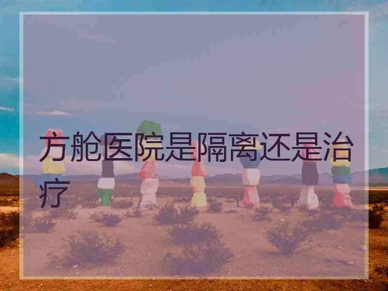 方舱医院是隔离还是治疗