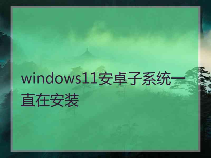 windows11安卓子系统一直在安装