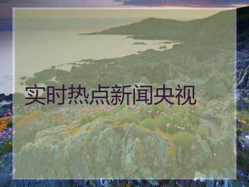 实时热点新闻央视