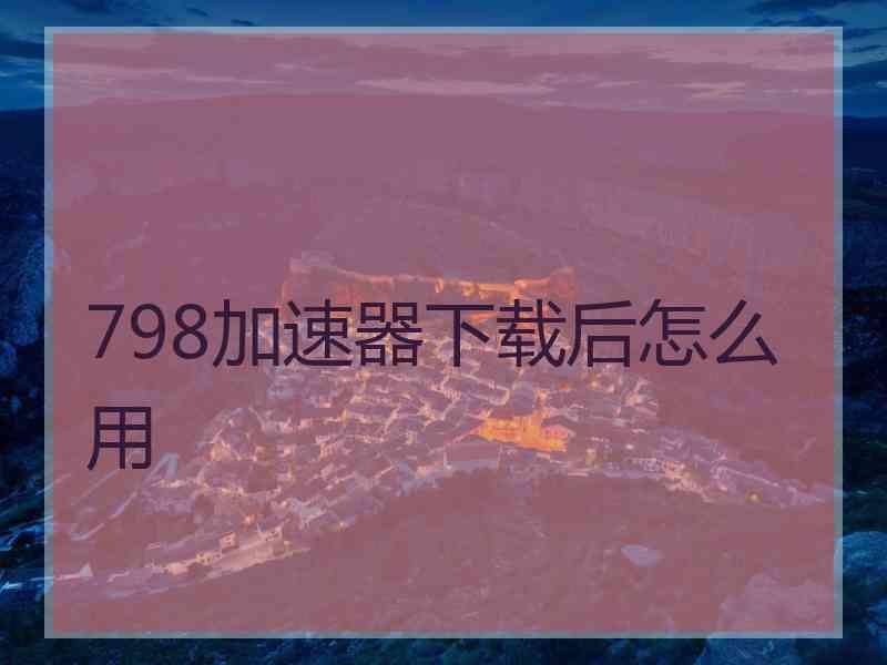 798加速器下载后怎么用