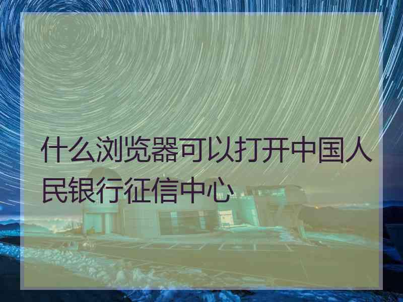 什么浏览器可以打开中国人民银行征信中心