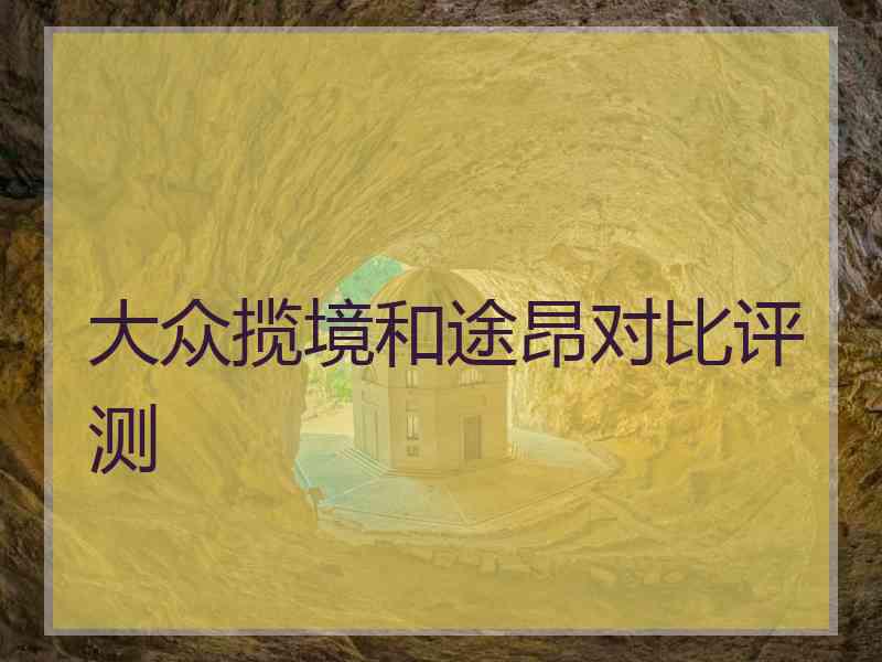 大众揽境和途昂对比评测
