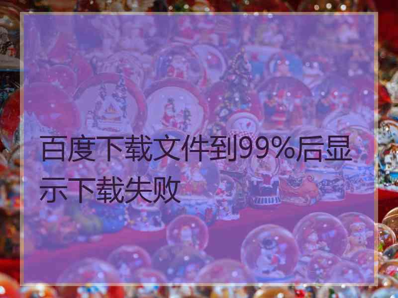 百度下载文件到99%后显示下载失败
