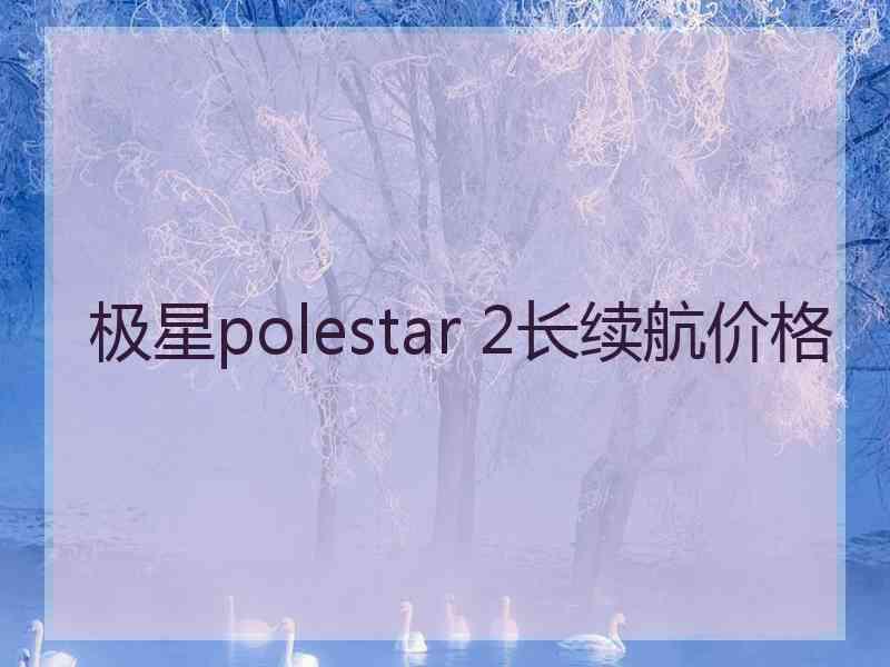 极星polestar 2长续航价格