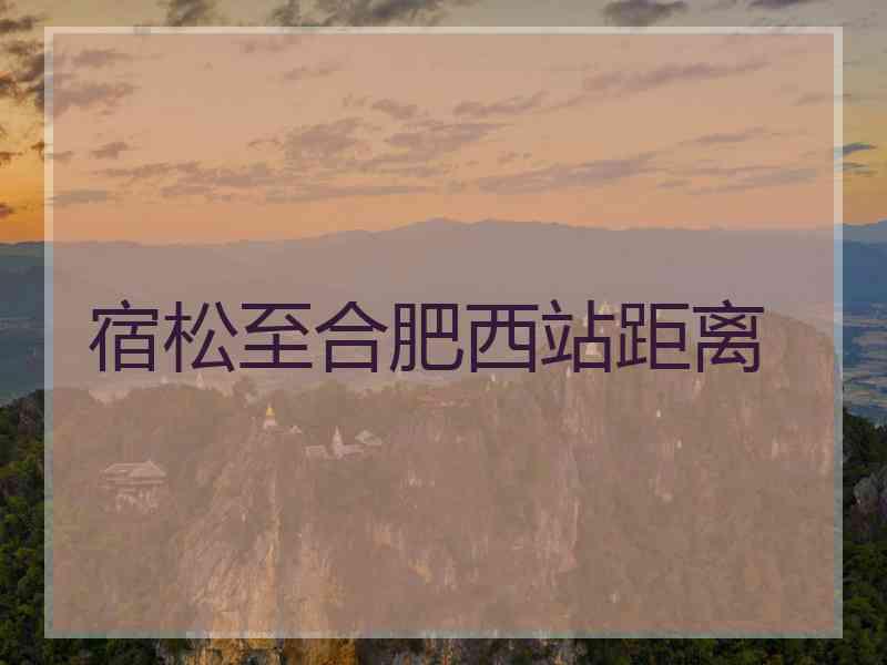 宿松至合肥西站距离