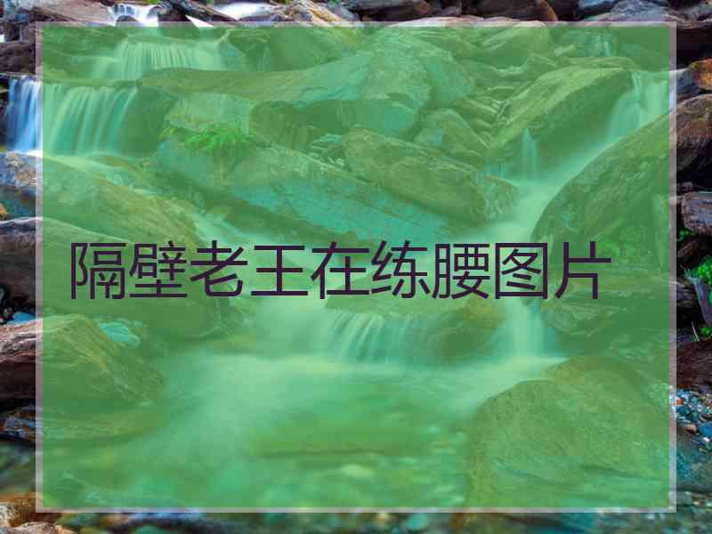 隔壁老王在练腰图片