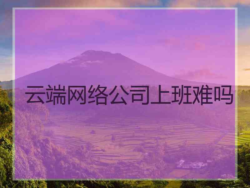云端网络公司上班难吗