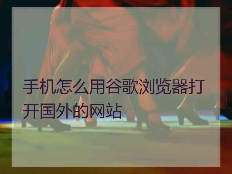 手机怎么用谷歌浏览器打开国外的网站