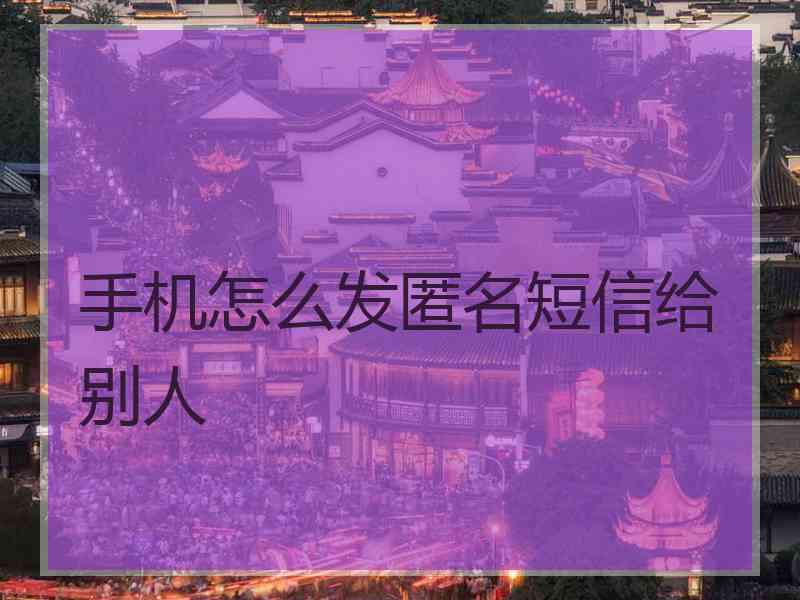 手机怎么发匿名短信给别人