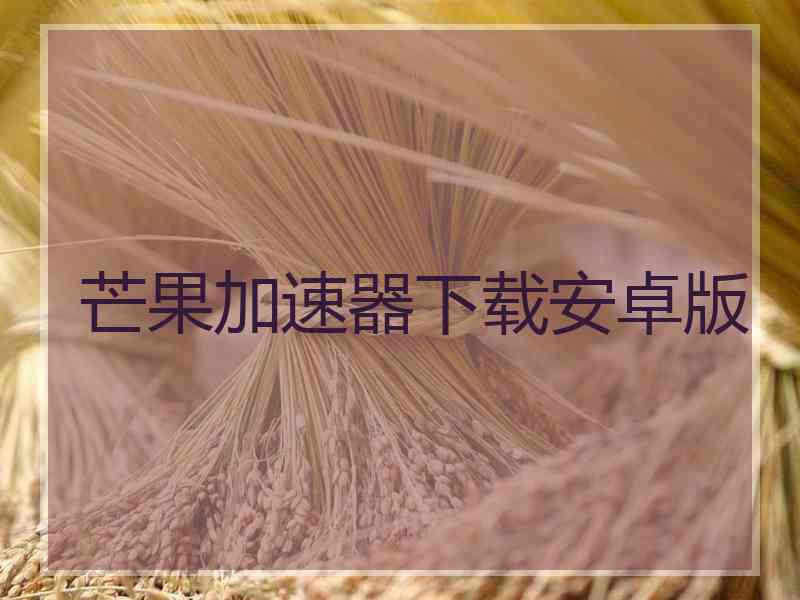 芒果加速器下载安卓版