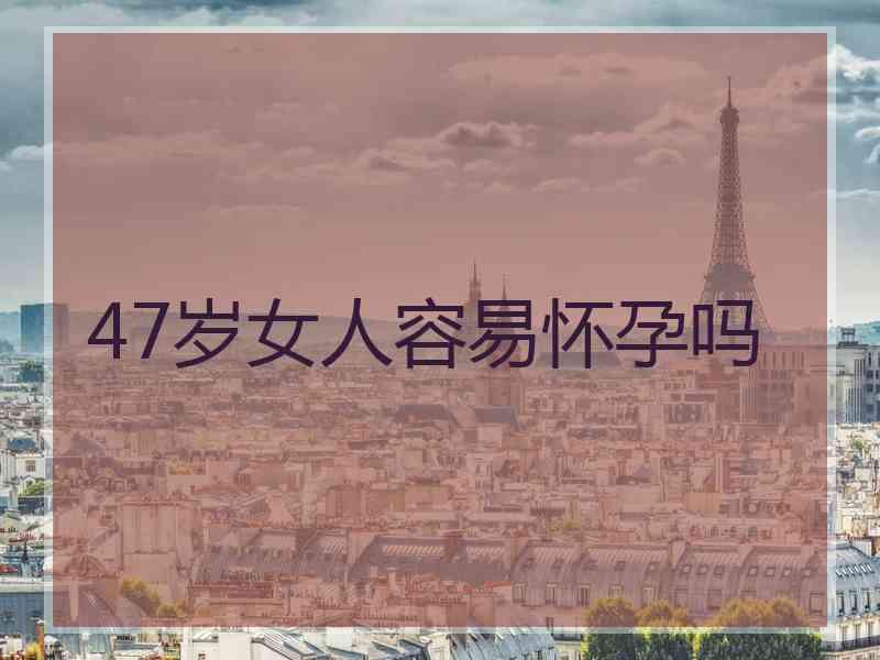 47岁女人容易怀孕吗