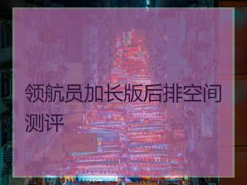 领航员加长版后排空间测评
