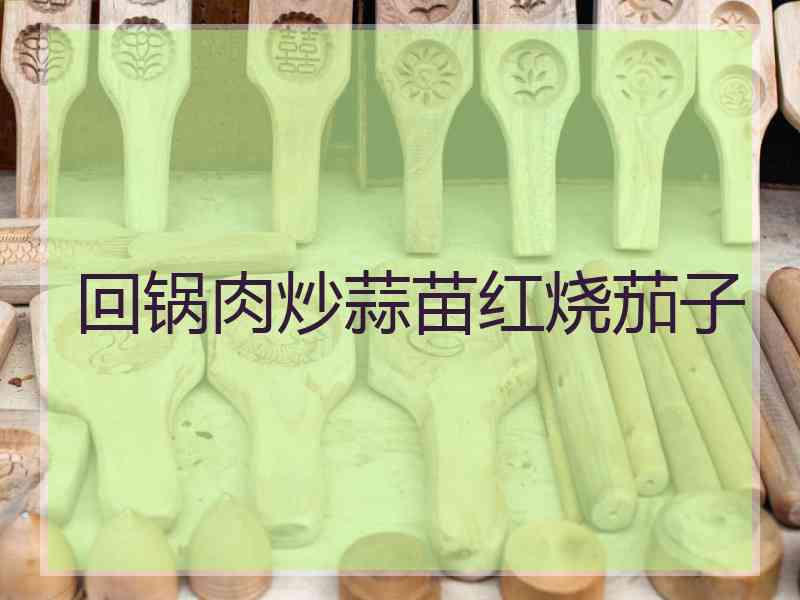 回锅肉炒蒜苗红烧茄子
