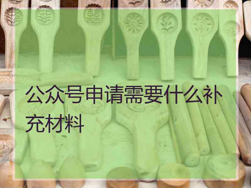 公众号申请需要什么补充材料