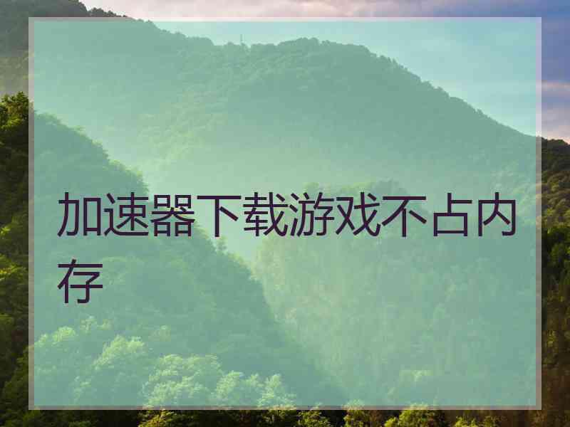 加速器下载游戏不占内存