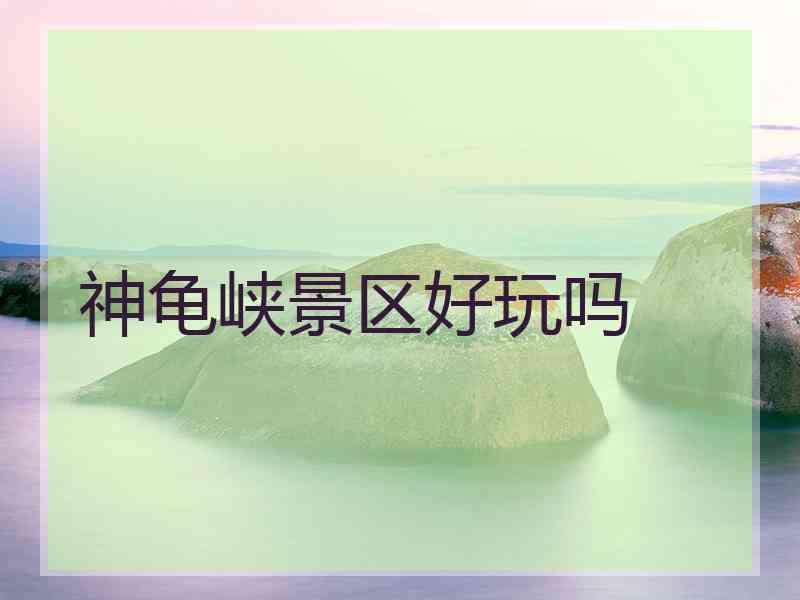 神龟峡景区好玩吗