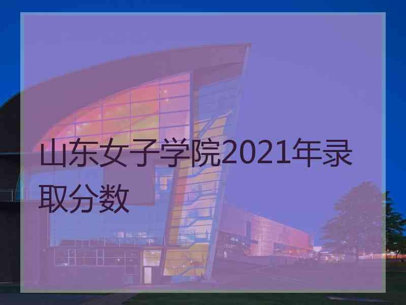 山东女子学院2021年录取分数