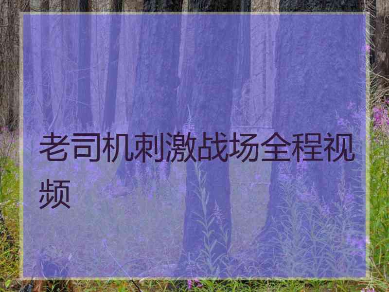 老司机刺激战场全程视频