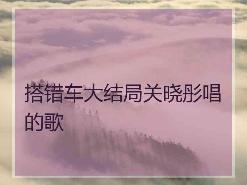 搭错车大结局关晓彤唱的歌