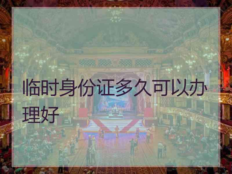 临时身份证多久可以办理好