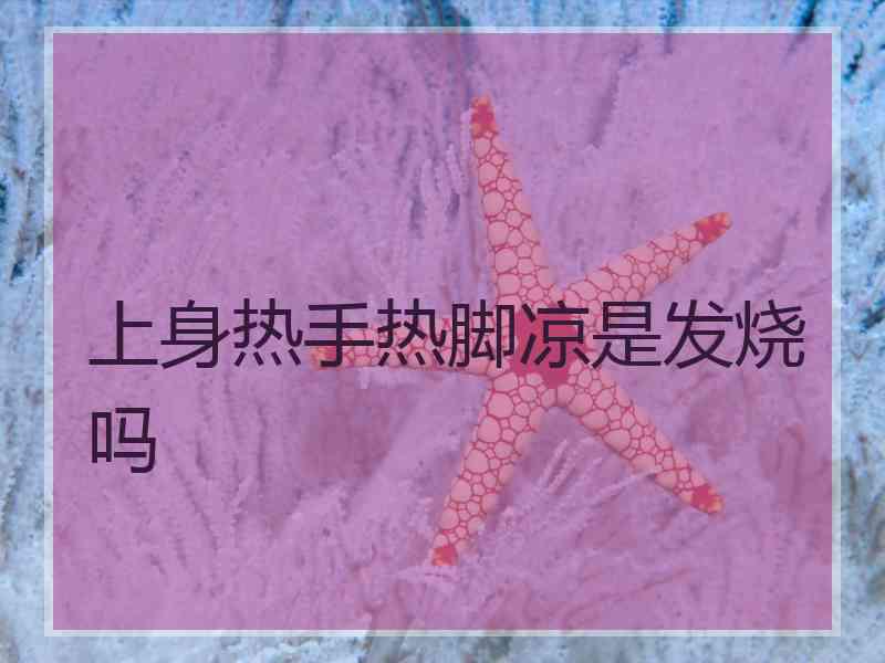 上身热手热脚凉是发烧吗