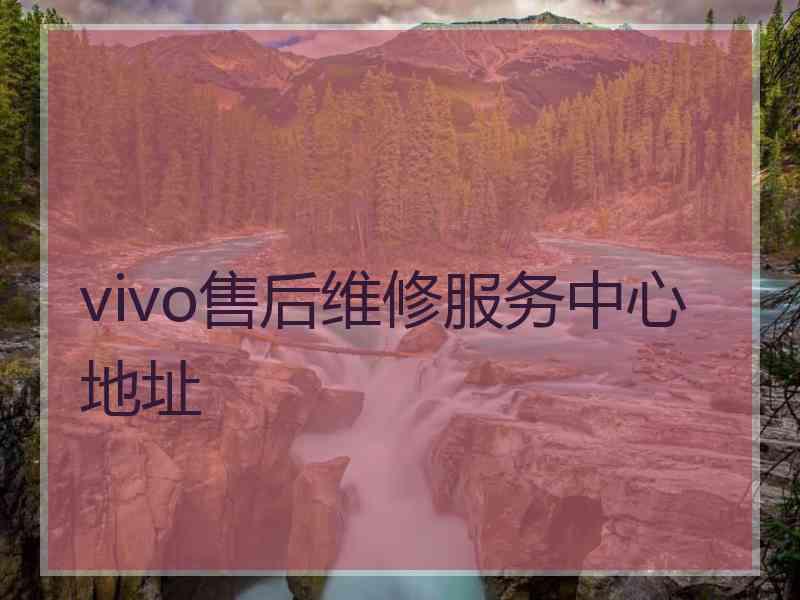 vivo售后维修服务中心地址