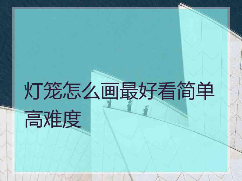 灯笼怎么画最好看简单高难度