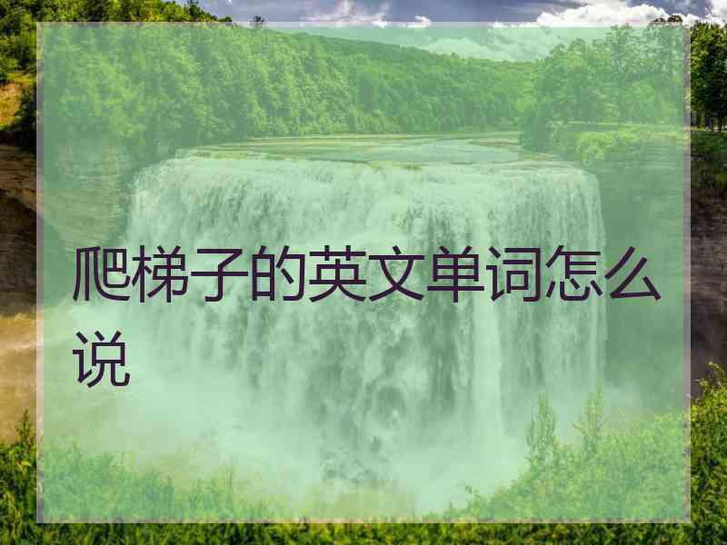 爬梯子的英文单词怎么说