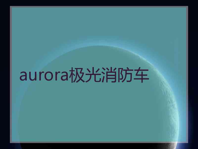 aurora极光消防车