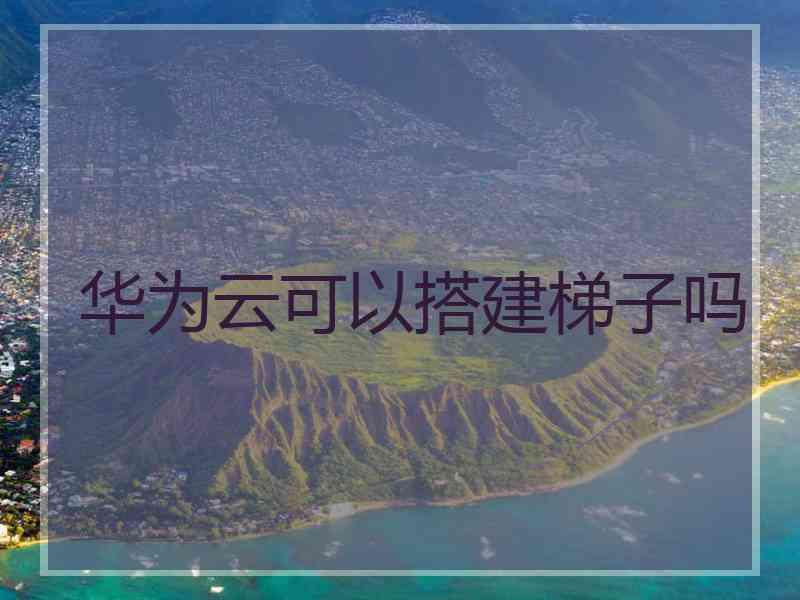 华为云可以搭建梯子吗