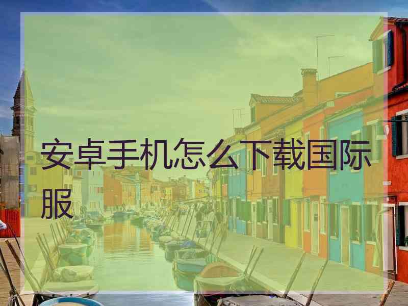 安卓手机怎么下载国际服