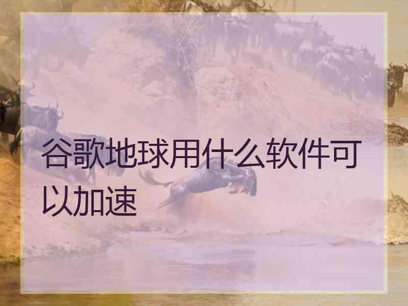 谷歌地球用什么软件可以加速