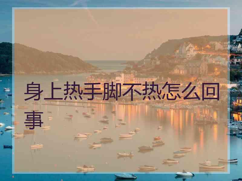 身上热手脚不热怎么回事